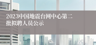 2023中国地震台网中心第二批拟聘人员公示