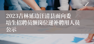 2023吉林延边汪清县面向委培生招聘员额岗位递补聘用人员公示