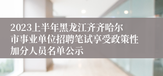 2023上半年黑龙江齐齐哈尔市事业单位招聘笔试享受政策性加分人员名单公示