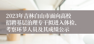 2023年吉林白山市面向高校招聘基层治理专干拟进入体检、考察环节人员及其成绩公示