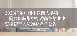 2023广东广州中医药大学第一附属医院集中招聘高校毕业生资格初审人员递补名单公告