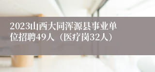 2023山西大同浑源县事业单位招聘49人（医疗岗32人）