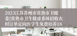 2023江苏苏州市常熟市卫健委]常熟市卫生健康系统招收农村订单定向医学生免费培养18人公告