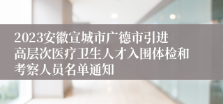 2023安徽宣城市广德市引进高层次医疗卫生人才入围体检和考察人员名单通知