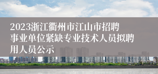 2023浙江衢州市江山市招聘事业单位紧缺专业技术人员拟聘用人员公示