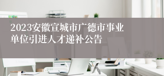 2023安徽宣城市广德市事业单位引进人才递补公告