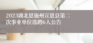 2023湖北恩施州宣恩县第二次事业单位选聘6人公告