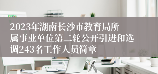 2023年湖南长沙市教育局所属事业单位第二轮公开引进和选调243名工作人员简章