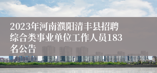 2023年河南濮阳清丰县招聘综合类事业单位工作人员183名公告