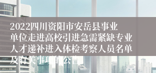 2022四川资阳市安岳县事业单位走进高校引进急需紧缺专业人才递补进入体检考察人员名单及有关事项的公告