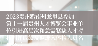 2023贵州黔南州龙里县参加第十一届贵州人才博览会事业单位引进高层次和急需紧缺人才考核测评成绩及拟进入体检人员名单公示