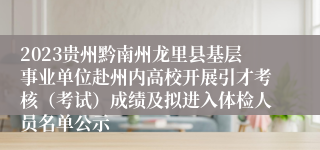 2023贵州黔南州龙里县基层事业单位赴州内高校开展引才考核（考试）成绩及拟进入体检人员名单公示