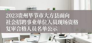 2023贵州毕节市大方县面向社会招聘事业单位人员现场资格复审合格人员名单公示