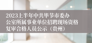 2023上半年中共毕节市委办公室所属事业单位招聘现场资格复审合格人员公示（贵州）