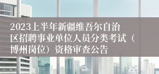 2023上半年新疆维吾尔自治区招聘事业单位人员分类考试（博州岗位）资格审查公告