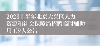 2023上半年北京大兴区人力资源和社会保障局招聘临时辅助用工9人公告