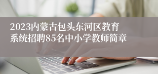 2023内蒙古包头东河区教育系统招聘85名中小学教师简章