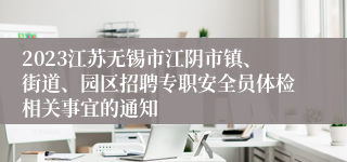 2023江苏无锡市江阴市镇、街道、园区招聘专职安全员体检相关事宜的通知