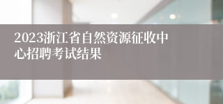 2023浙江省自然资源征收中心招聘考试结果