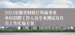 2023安徽省财政厅所属事业单位招聘工作人员专业测试及有关工作实施方案