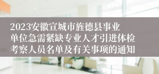 2023安徽宣城市旌德县事业单位急需紧缺专业人才引进体检考察人员名单及有关事项的通知