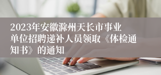 2023年安徽滁州天长市事业单位招聘递补人员领取《体检通知书》的通知