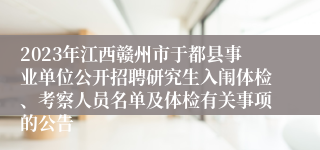 2023年江西赣州市于都县事业单位公开招聘研究生入闱体检、考察人员名单及体检有关事项的公告