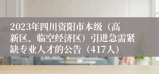 2023年四川资阳市本级（高新区、临空经济区）引进急需紧缺专业人才的公告（417人）