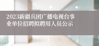 2023新疆兵团广播电视台事业单位招聘拟聘用人员公示