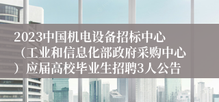 2023中国机电设备招标中心（工业和信息化部政府采购中心）应届高校毕业生招聘3人公告