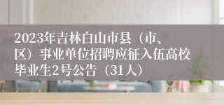 2023年吉林白山市县（市、区）事业单位招聘应征入伍高校毕业生2号公告（31人）