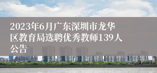 2023年6月广东深圳市龙华区教育局选聘优秀教师139人公告