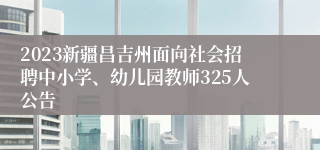 2023新疆昌吉州面向社会招聘中小学、幼儿园教师325人公告