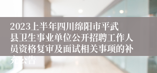 2023上半年四川绵阳市平武县卫生事业单位公开招聘工作人员资格复审及面试相关事项的补充公告