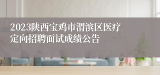 2023陕西宝鸡市渭滨区医疗定向招聘面试成绩公告