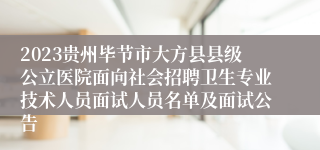 2023贵州毕节市大方县县级公立医院面向社会招聘卫生专业技术人员面试人员名单及面试公告