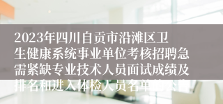 2023年四川自贡市沿滩区卫生健康系统事业单位考核招聘急需紧缺专业技术人员面试成绩及排名和进入体检人员名单的公告