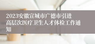 2023安徽宣城市广德市引进高层次医疗卫生人才体检工作通知