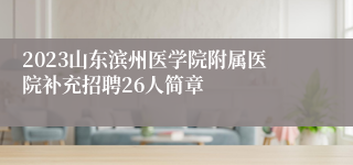 2023山东滨州医学院附属医院补充招聘26人简章