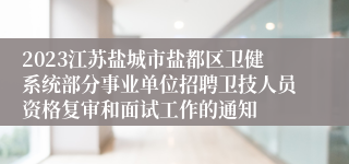 2023江苏盐城市盐都区卫健系统部分事业单位招聘卫技人员资格复审和面试工作的通知