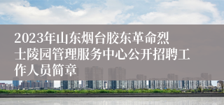 2023年山东烟台胶东革命烈士陵园管理服务中心公开招聘工作人员简章