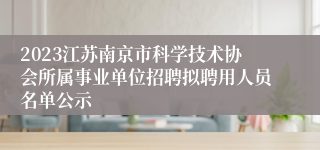 2023江苏南京市科学技术协会所属事业单位招聘拟聘用人员名单公示