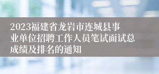 2023福建省龙岩市连城县事业单位招聘工作人员笔试面试总成绩及排名的通知