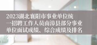 2023湖北襄阳市事业单位统一招聘工作人员南漳县部分事业单位面试成绩、综合成绩及排名公告