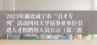 2023年湖北咸宁市“引才专列”活动四川大学站事业单位引进人才拟聘用人员公示（第三批）