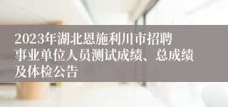 2023年湖北恩施利川市招聘事业单位人员测试成绩、总成绩及体检公告