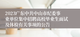 2023广东中共中山市纪委事业单位集中招聘高校毕业生面试及体检有关事项的公告