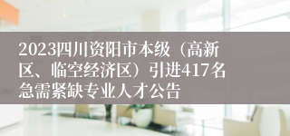 2023四川资阳市本级（高新区、临空经济区）引进417名急需紧缺专业人才公告