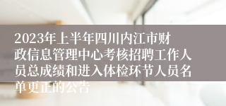 2023年上半年四川内江市财政信息管理中心考核招聘工作人员总成绩和进入体检环节人员名单更正的公告
