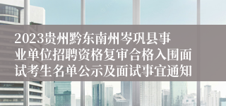 2023贵州黔东南州岑巩县事业单位招聘资格复审合格入围面试考生名单公示及面试事宜通知